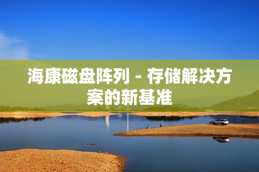 海康磁盤陣列 - 存儲(chǔ)解決方案的新基準(zhǔn)