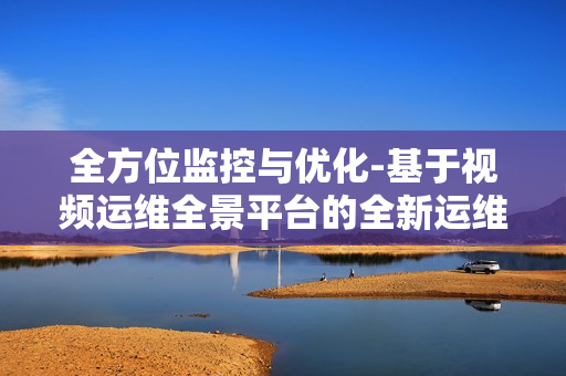 全方位監控與優化-基于視頻運維全景平臺的全新運維體驗