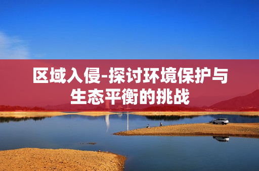 區域入侵-探討環境保護與生態平衡的挑戰