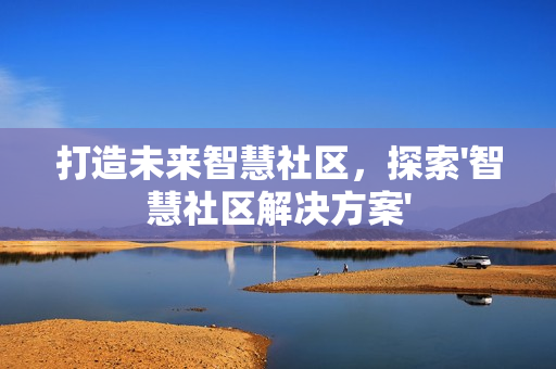 打造未來智慧社區，探索'智慧社區解決方案'