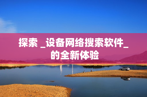 探索 _設備網絡搜索軟件_ 的全新體驗