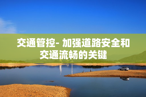 交通管控- 加強(qiáng)道路安全和交通流暢的關(guān)鍵