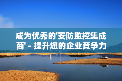 成為優(yōu)秀的'安防監(jiān)控集成商' - 提升您的企業(yè)競爭力