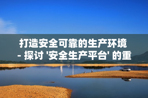 打造安全可靠的生產環境 - 探討 '安全生產平臺' 的重要性