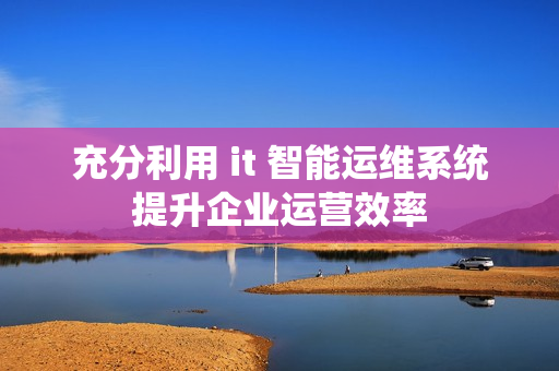 充分利用 it 智能運維系統提升企業運營效率