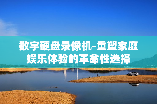 數字硬盤錄像機-重塑家庭娛樂體驗的革命性選擇
