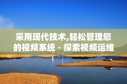 采用現代技術,輕松管理您的視頻系統 - 探索視頻運維一體機的獨特優勢