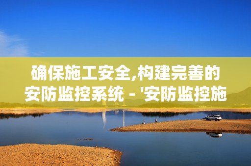 確保施工安全,構建完善的安防監控系統 - '安防監控施工要點'全解