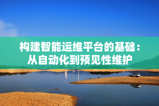構建智能運維平臺的基礎：從自動化到預見性維護