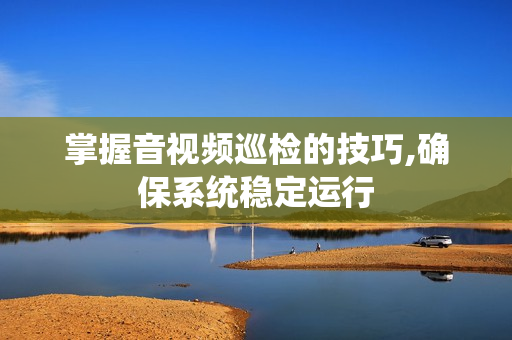 掌握音視頻巡檢的技巧,確保系統穩定運行