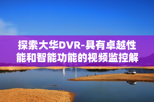 探索大華DVR-具有卓越性能和智能功能的視頻監(jiān)控解決方案