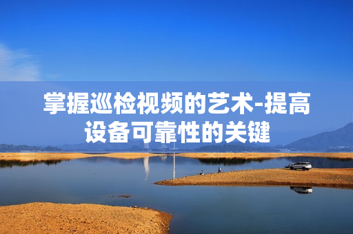 掌握巡檢視頻的藝術-提高設備可靠性的關鍵
