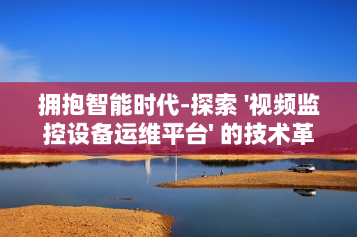 擁抱智能時代-探索 '視頻監控設備運維平臺' 的技術革新與應用前景