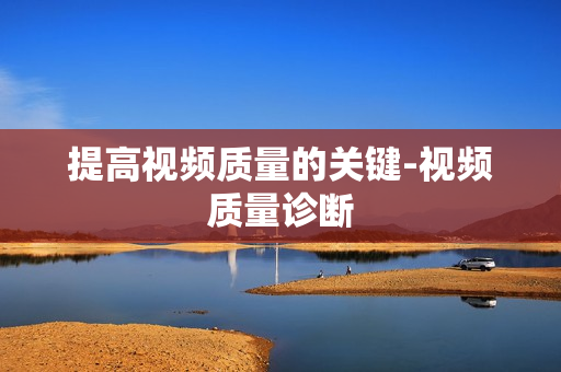 提高視頻質(zhì)量的關(guān)鍵-視頻質(zhì)量診斷