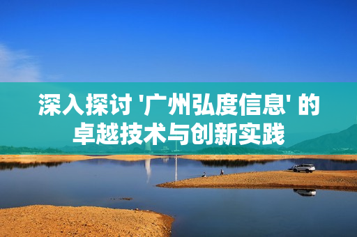 深入探討 '廣州弘度信息' 的卓越技術與創(chuàng)新實踐