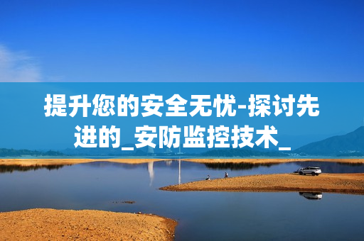 提升您的安全無憂-探討先進的_安防監控技術_