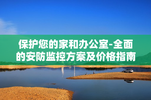 保護您的家和辦公室-全面的安防監控方案及價格指南