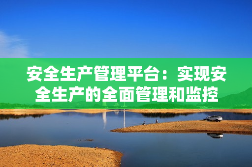 安全生產(chǎn)管理平臺：實現(xiàn)安全生產(chǎn)的全面管理和監(jiān)控