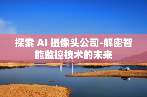 探索 AI 攝像頭公司-解密智能監控技術的未來