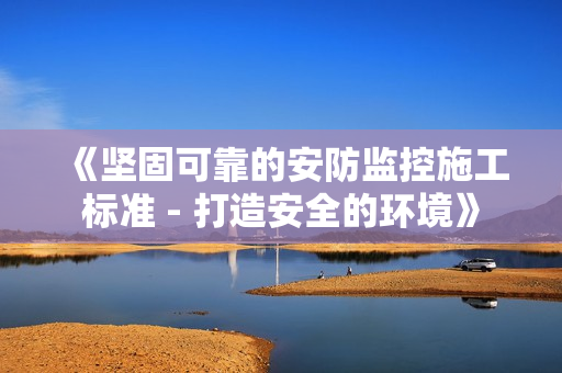 《堅固可靠的安防監控施工標準 - 打造安全的環境》