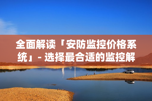 全面解讀「安防監控價格系統」- 選擇最合適的監控解決方案