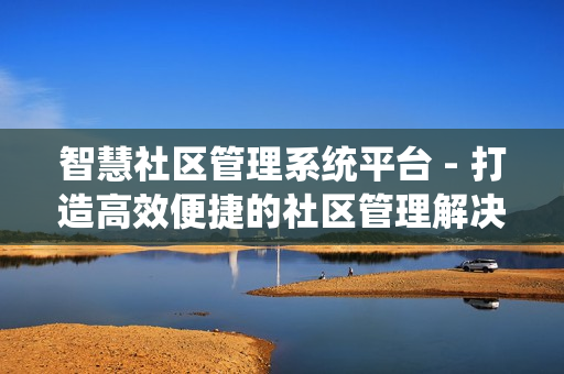 智慧社區(qū)管理系統(tǒng)平臺 - 打造高效便捷的社區(qū)管理解決方案