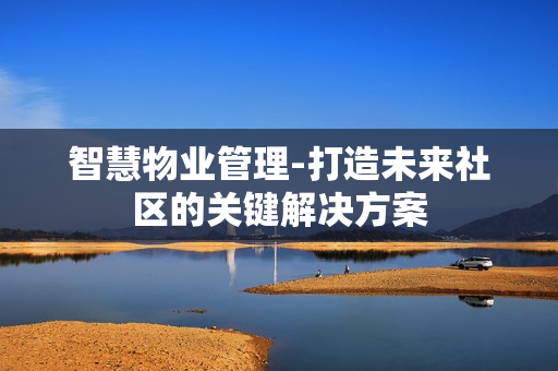 智慧物業管理-打造未來社區的關鍵解決方案
