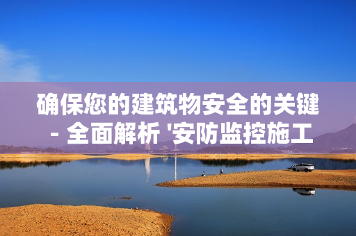 確保您的建筑物安全的關鍵 - 全面解析 '安防監控施工方案'