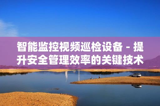 智能監控視頻巡檢設備 - 提升安全管理效率的關鍵技術