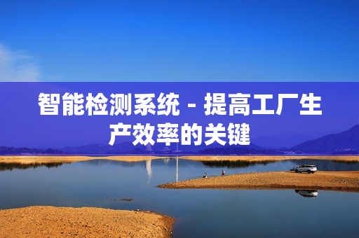 智能檢測系統 - 提高工廠生產效率的關鍵