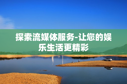 探索流媒體服務-讓您的娛樂生活更精彩