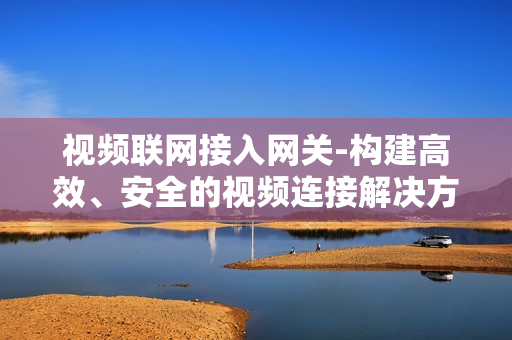 視頻聯(lián)網(wǎng)接入網(wǎng)關(guān)-構(gòu)建高效、安全的視頻連接解決方案