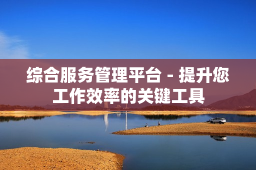 綜合服務管理平臺 - 提升您工作效率的關鍵工具