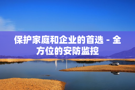 保護家庭和企業的首選 - 全方位的安防監控