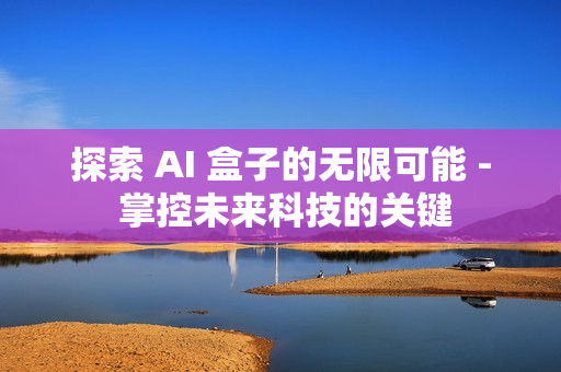 探索 AI 盒子的無限可能 - 掌控未來科技的關鍵
