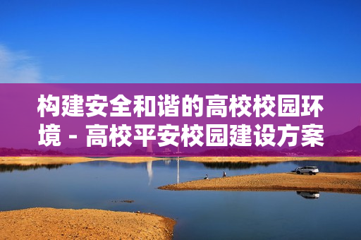 構建安全和諧的高校校園環境 - 高校平安校園建設方案
