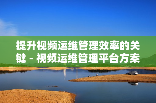 提升視頻運維管理效率的關鍵 - 視頻運維管理平臺方案