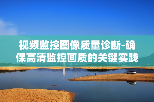 視頻監(jiān)控圖像質(zhì)量診斷-確保高清監(jiān)控畫質(zhì)的關(guān)鍵實(shí)踐