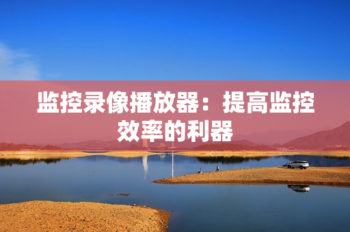 監(jiān)控錄像播放器：提高監(jiān)控效率的利器