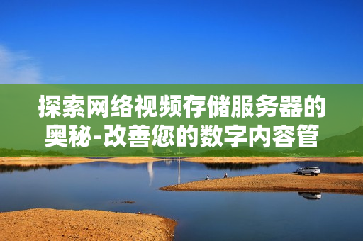 探索網(wǎng)絡(luò)視頻存儲服務(wù)器的奧秘-改善您的數(shù)字內(nèi)容管理體驗(yàn)