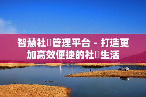 智慧社區管理平臺 - 打造更加高效便捷的社區生活