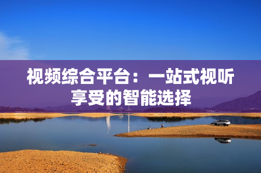 視頻綜合平臺：一站式視聽享受的智能選擇