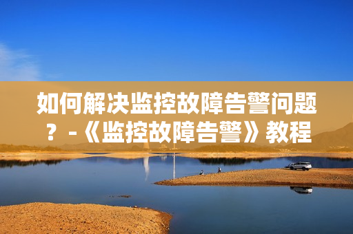 如何解決監(jiān)控故障告警問題？-《監(jiān)控故障告警》教程