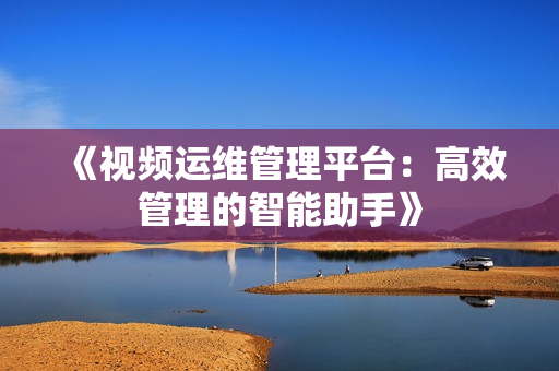 《視頻運(yùn)維管理平臺(tái)：高效管理的智能助手》