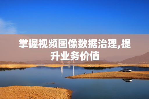 掌握視頻圖像數據治理,提升業務價值
