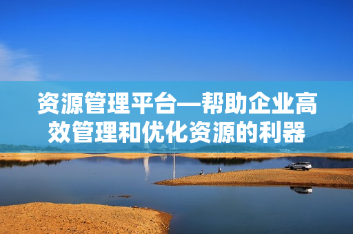 資源管理平臺—幫助企業高效管理和優化資源的利器