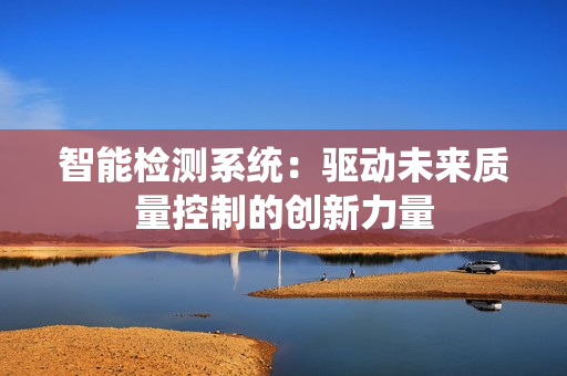 智能檢測系統：驅動未來質量控制的創新力量