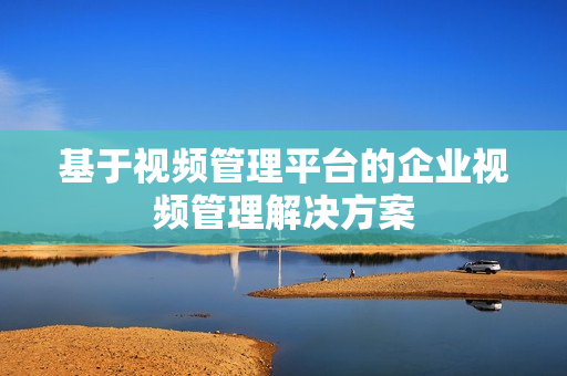 基于視頻管理平臺的企業視頻管理解決方案