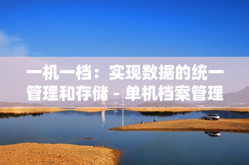 一機(jī)一檔：實(shí)現(xiàn)數(shù)據(jù)的統(tǒng)一管理和存儲(chǔ) - 單機(jī)檔案管理的解決方案