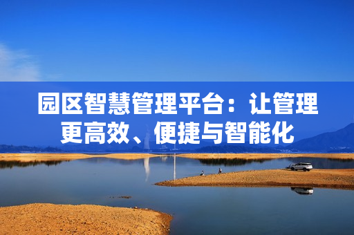 園區(qū)智慧管理平臺(tái)：讓管理更高效、便捷與智能化